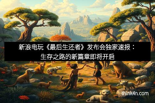 新浪电玩《最后生还者》发布会独家速报：生存之路的新篇章即将开启