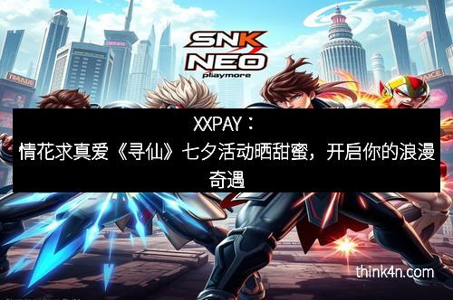 XXPAY：情花求真爱《寻仙》七夕活动晒甜蜜，开启你的浪漫奇遇